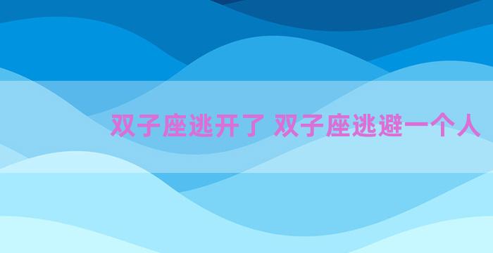 双子座逃开了 双子座逃避一个人